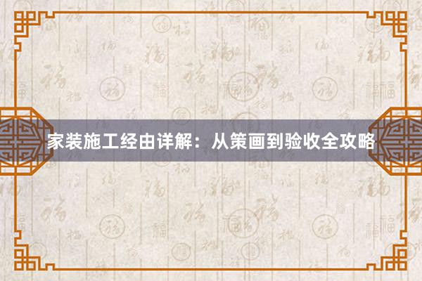 家装施工经由详解：从策画到验收全攻略