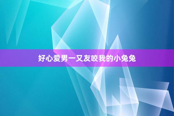 好心爱男一又友咬我的小兔兔