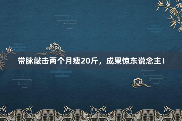 带脉敲击两个月瘦20斤，成果惊东说念主！