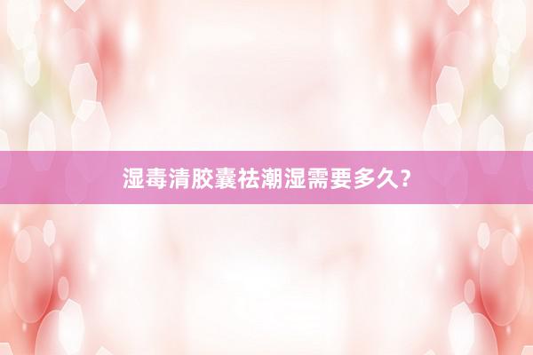 湿毒清胶囊祛潮湿需要多久？