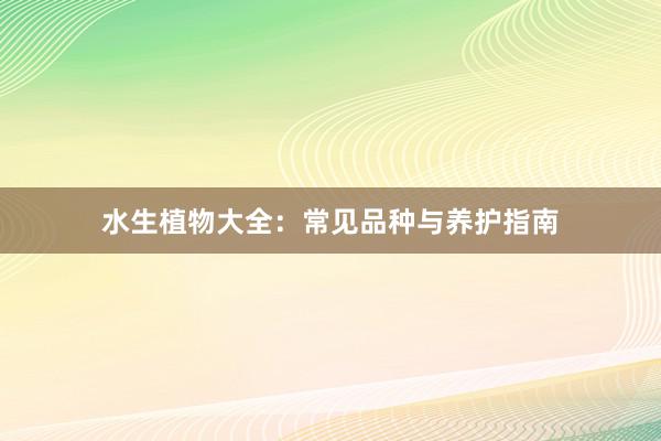 水生植物大全：常见品种与养护指南