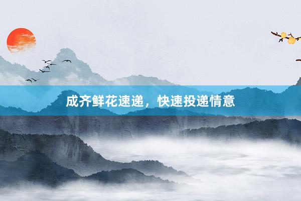 成齐鲜花速递，快速投递情意