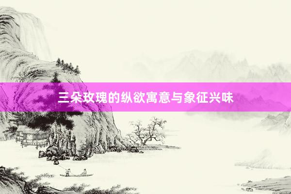 三朵玫瑰的纵欲寓意与象征兴味