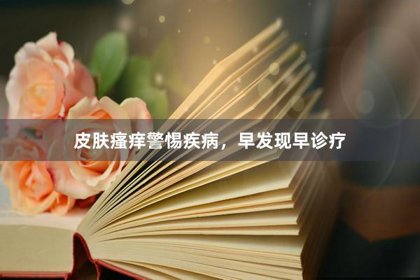 皮肤瘙痒警惕疾病，早发现早诊疗