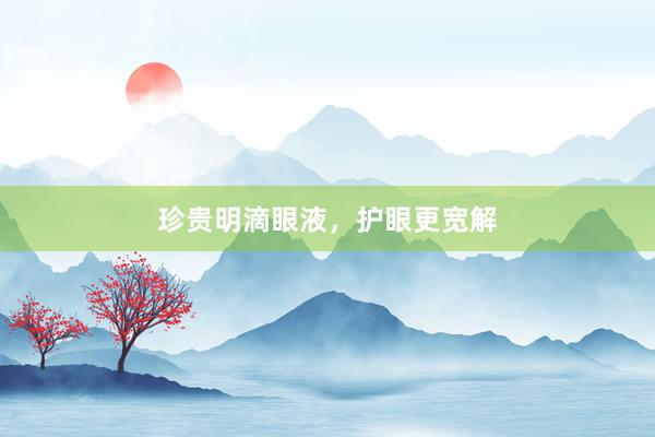 珍贵明滴眼液，护眼更宽解