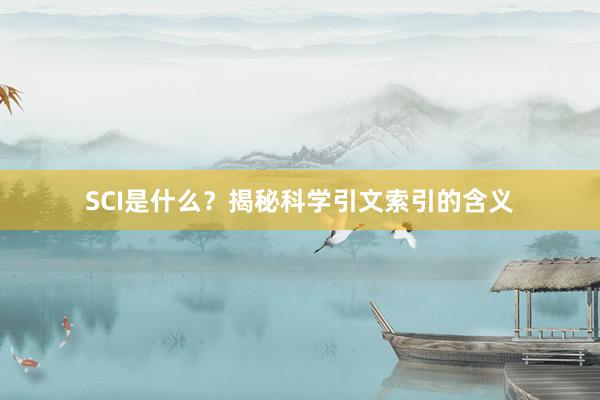 SCI是什么？揭秘科学引文索引的含义