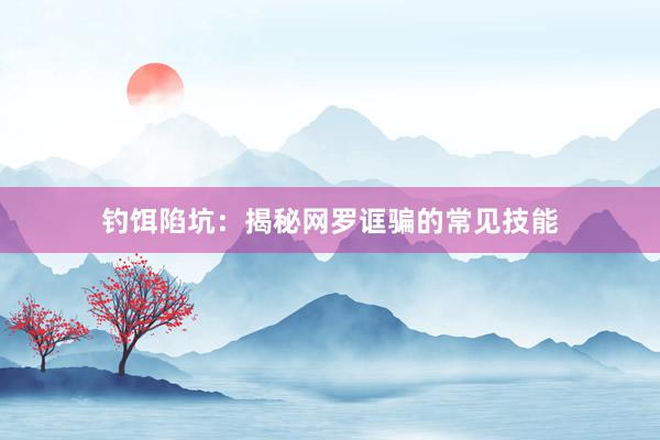 钓饵陷坑：揭秘网罗诓骗的常见技能