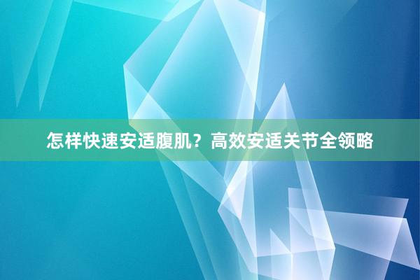 怎样快速安适腹肌？高效安适关节全领略
